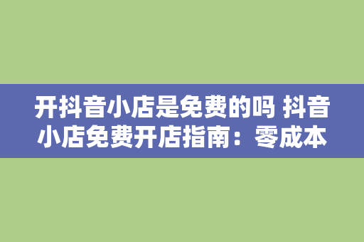 开抖音小店是免费的吗 抖音小店免费开店指南：零成本开启电商之旅