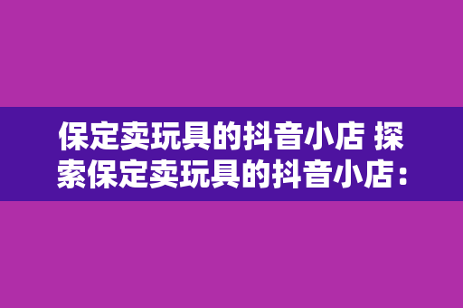 保定卖玩具的抖音小店 探索保定卖玩具的抖音小店：童趣无限，快乐传递