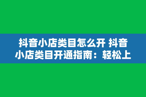 抖音小店类目怎么开 抖音小店类目开通指南：轻松上手，一步到位