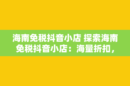 海南免税抖音小店 探索海南免税抖音小店：海量折扣，尽享购物的乐趣！