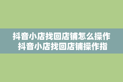 抖音小店找回店铺怎么操作 抖音小店找回店铺操作指南