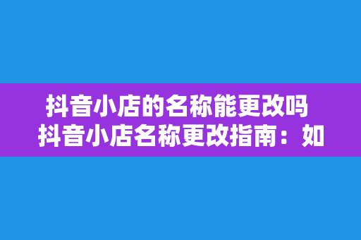 抖音小店的名称能更改吗 抖音小店名称更改指南：如何为您的店铺取个好名字