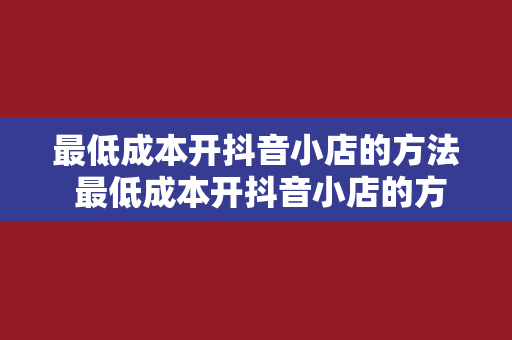 最低成本开抖音小店的方法 最低成本开抖音小店的方法