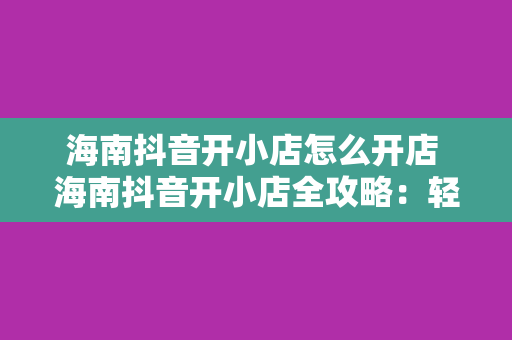 海南抖音开小店怎么开店 海南抖音开小店全攻略：轻松开启您的电商之旅