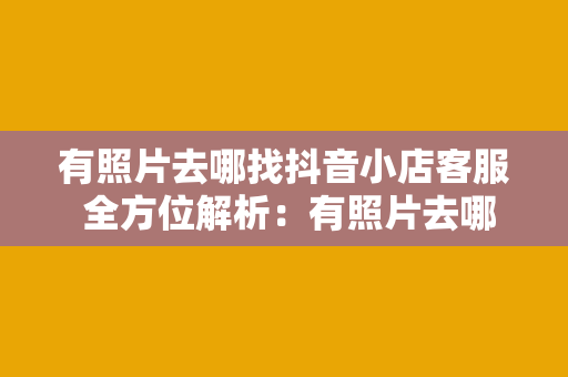 有照片去哪找抖音小店客服 全方位解析：有照片去哪找抖音小店客服