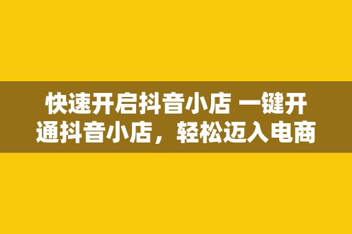 快速开启抖音小店 一键开通抖音小店，轻松迈入电商新征程