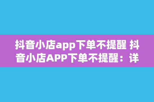 抖音小店app下单不提醒 抖音小店APP下单不提醒：详解其影响与解决方案