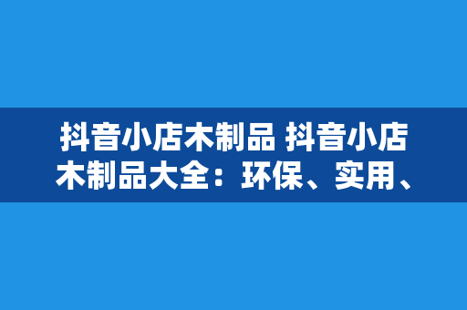 抖音小店木制品 抖音小店木制品大全：环保、实用、创意一网打尽！