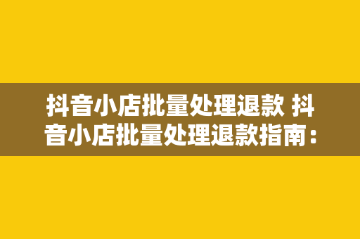 抖音小店批量处理退款 抖音小店批量处理退款指南：轻松解决退款问题，提升店铺口碑