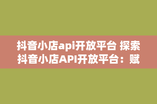 抖音小店api开放平台 探索抖音小店API开放平台：赋能电商生态，创新无限可能