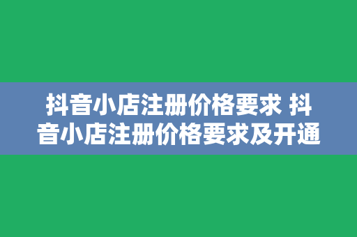 抖音小店注册价格要求 抖音小店注册价格要求及开通流程详解