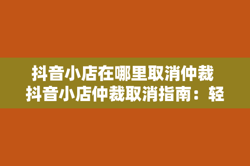 抖音小店在哪里取消仲裁 抖音小店仲裁取消指南：轻松解决纠纷，恢复商家信誉