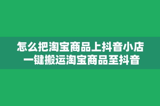 怎么把淘宝商品上抖音小店 一键搬运淘宝商品至抖音小店，轻松实现跨平台运营