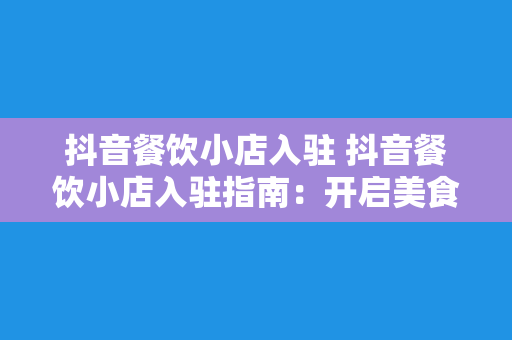 抖音餐饮小店入驻 抖音餐饮小店入驻指南：开启美食新零售时代