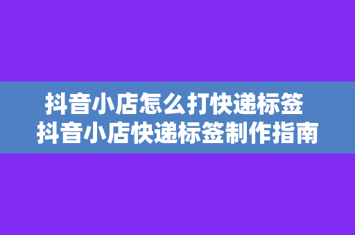 抖音小店怎么打快递标签 抖音小店快递标签制作指南：轻松上手，高效管理物流信息