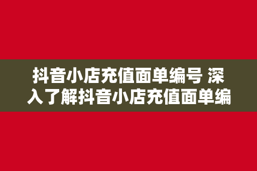 抖音小店充值面单编号 深入了解抖音小店充值面单编号：解密电商行业的神秘面纱