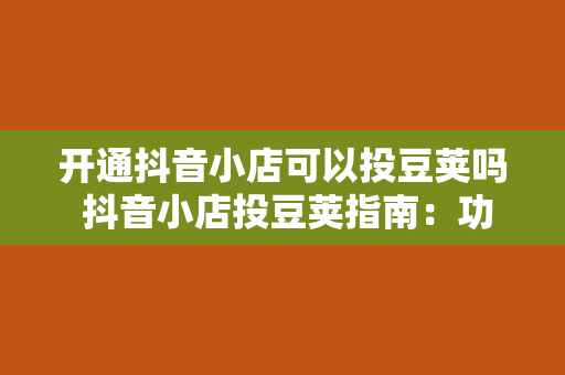 开通抖音小店可以投豆荚吗 抖音小店投豆荚指南：功能、优势与操作方法