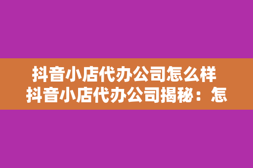 抖音小店代办公司怎么样 抖音小店代办公司揭秘：怎样才能选到靠谱的合作伙伴？