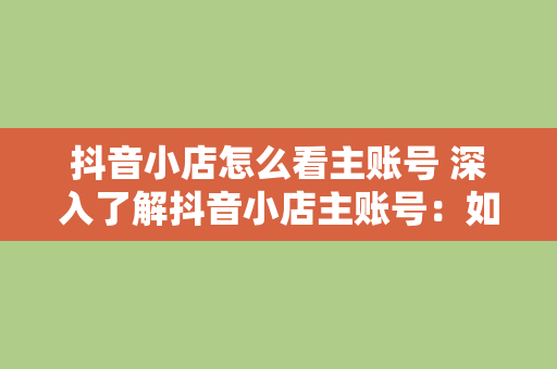 抖音小店怎么看主账号 深入了解抖音小店主账号：如何查看与管理