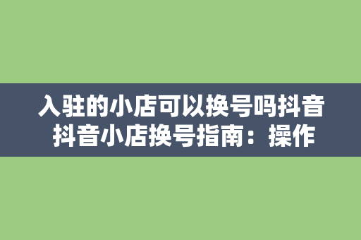 入驻的小店可以换号吗抖音 抖音小店换号指南：操作流程与注意事项