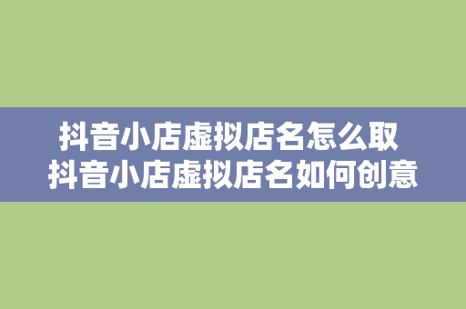 抖音小店虚拟店名怎么取 抖音小店虚拟店名如何创意十足？一站式取名指南！