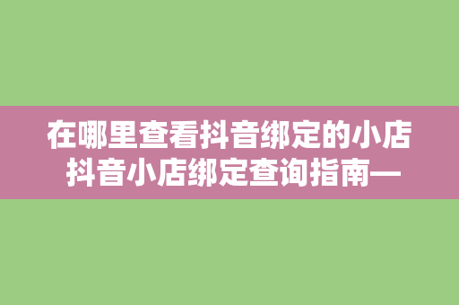 在哪里查看抖音绑定的小店 抖音小店绑定查询指南——轻松掌握抖音小店绑定方法与技巧