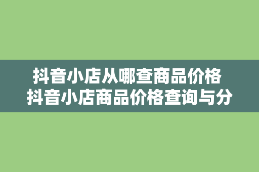 抖音小店从哪查商品价格 抖音小店商品价格查询与分析指南