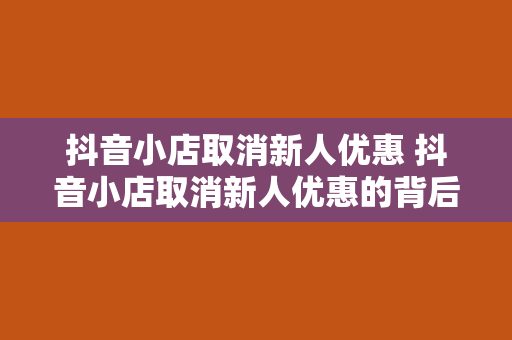 抖音小店取消新人优惠 抖音小店取消新人优惠的背后：平台战略调整与商家机遇