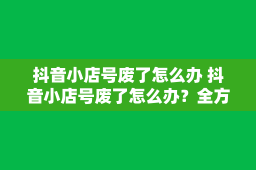 抖音小店号废了怎么办 抖音小店号废了怎么办？全方位解决方案助你重振旗鼓！