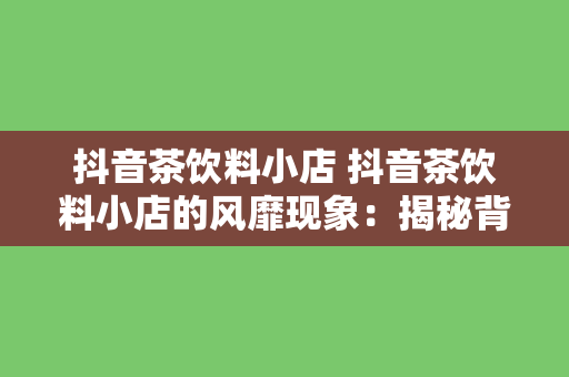 抖音茶饮料小店 抖音茶饮料小店的风靡现象：揭秘背后的故事与市场潜力