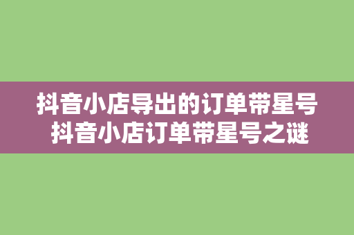 抖音小店导出的订单带星号 抖音小店订单带星号之谜：深度解析带星号订单的奥秘