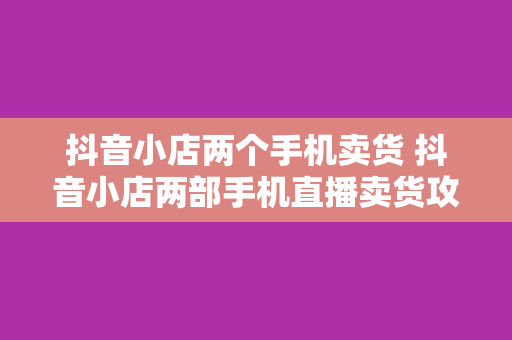 抖音小店两个手机卖货 抖音小店两部手机直播卖货攻略：一部手机如何变身赚钱神器？