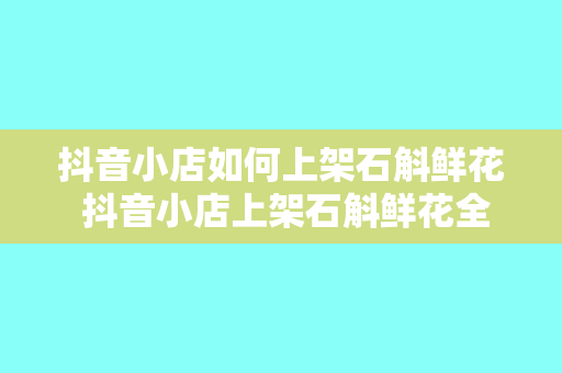 抖音小店如何上架石斛鲜花 抖音小店上架石斛鲜花全攻略：从上架到推广，一步到位！