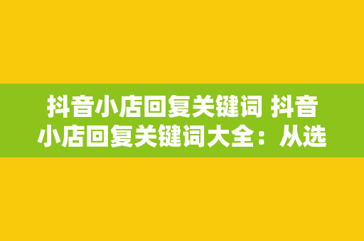 抖音小店回复关键词 抖音小店回复关键词大全：从选品到售后一站式解决方案