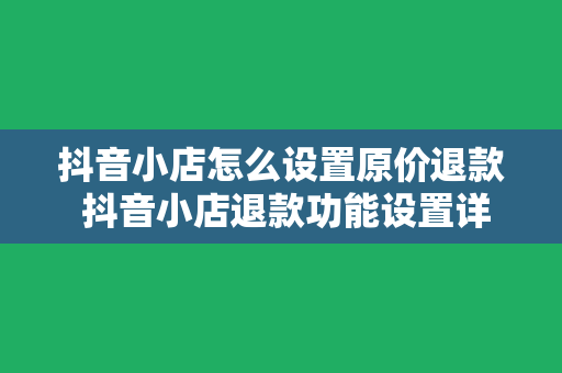 抖音小店怎么设置原价退款 抖音小店退款功能设置详解：原价退款轻松实现