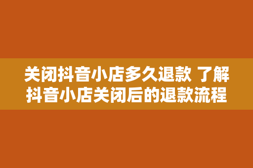 关闭抖音小店多久退款 了解抖音小店关闭后的退款流程及相关事项