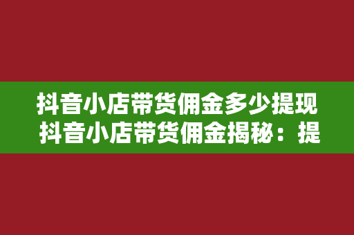 抖音小店带货佣金多少提现 抖音小店带货佣金揭秘：提现流程与收益分析