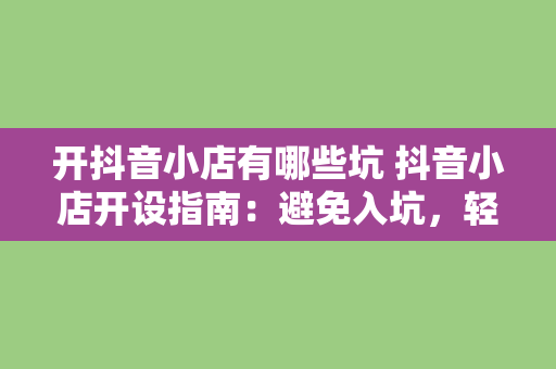 开抖音小店有哪些坑 抖音小店开设指南：避免入坑，轻松开店