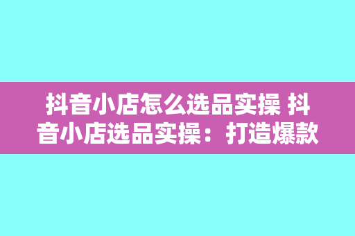 抖音小店怎么选品实操 抖音小店选品实操：打造爆款商品的秘诀