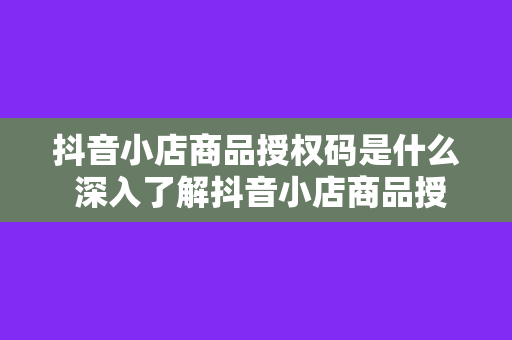 抖音小店商品授权码是什么 深入了解抖音小店商品授权码：解析、用途与申请流程