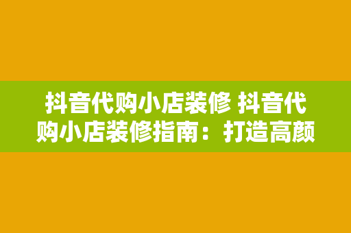 抖音代购小店装修 抖音代购小店装修指南：打造高颜值、高转化率的购物空间