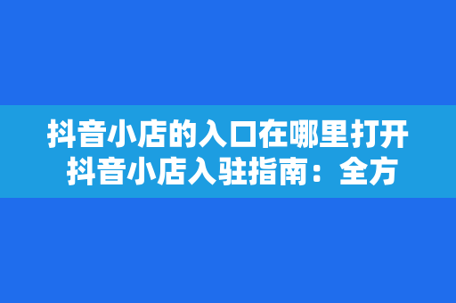 抖音小店的入口在哪里打开 抖音小店入驻指南：全方位解析抖音小店的入口及开通流程