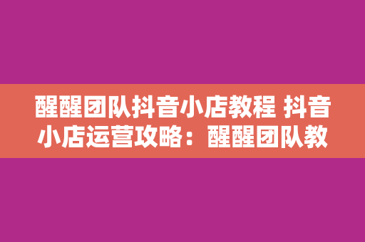 醒醒团队抖音小店教程 抖音小店运营攻略：醒醒团队教你从零开始打造高利润小店