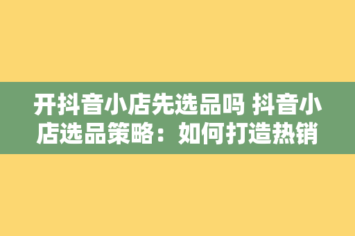 开抖音小店先选品吗 抖音小店选品策略：如何打造热销产品阵容