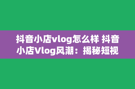 抖音小店vlog怎么样 抖音小店Vlog风潮：揭秘短视频电商新玩法