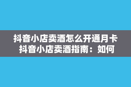 抖音小店卖酒怎么开通月卡 抖音小店卖酒指南：如何开通月卡及运营策略