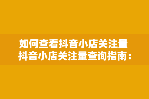 如何查看抖音小店关注量 抖音小店关注量查询指南：掌握小店动态，助力商家成长