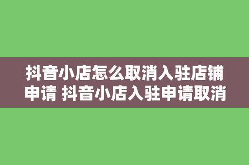 抖音小店怎么取消入驻店铺申请 抖音小店入驻申请取消指南：轻松操作，一步到位