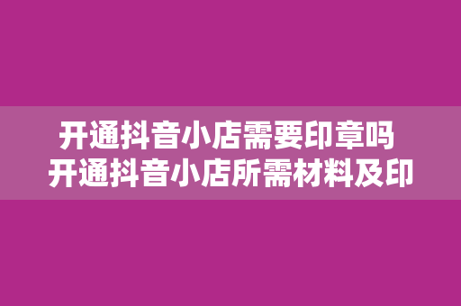 开通抖音小店需要印章吗 开通抖音小店所需材料及印章重要性解析