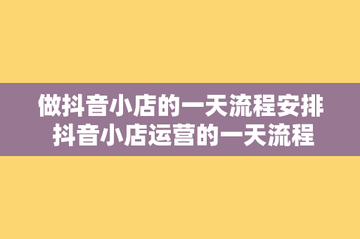 做抖音小店的一天流程安排 抖音小店运营的一天流程安排